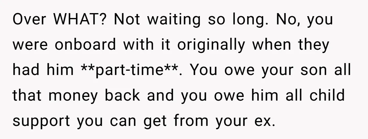 Over WHAT? Not waiting so long. No, you were onboard with it originally when they had him **part-time**. You owe your son all that money back and you owe him...