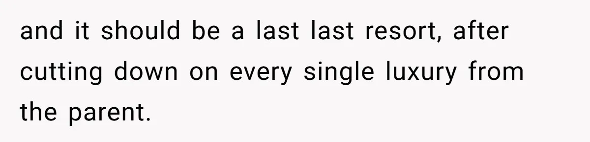 and it should be a last last resort, after cutting down on every single luxury from the parent.