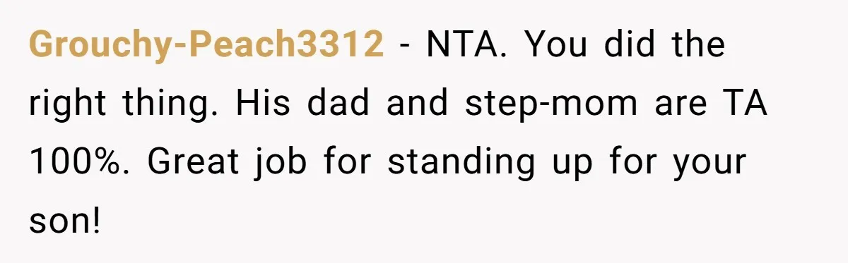 Grouchy-Peach3312 − NTA. You did the right thing. His dad and step-mom are TA 100%. Great job for standing up for your son!