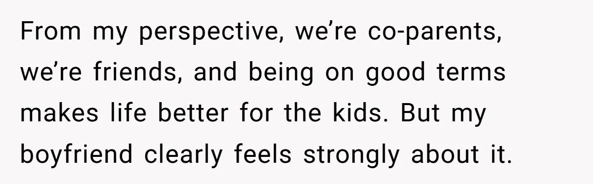 From my perspective, we’re co-parents, we’re friends, and being on good terms makes life better for the kids. But my boyfriend clearly feels strongly about it.