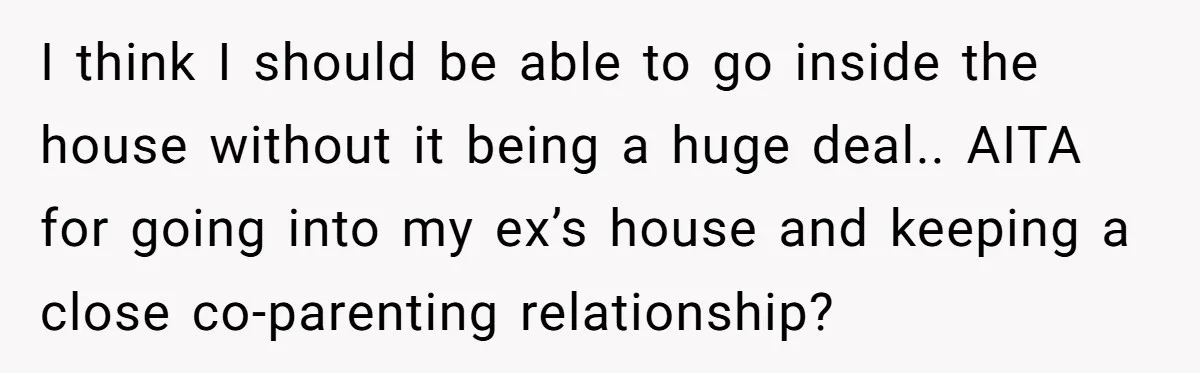 I think I should be able to go inside the house without it being a huge deal.. AITA for going into my ex’s house and keeping a close co-parenting relationship?