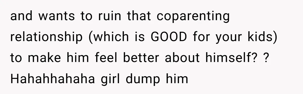 and wants to ruin that coparenting relationship (which is GOOD for your kids) to make him feel better about himself? ? Hahahhahaha girl dump him