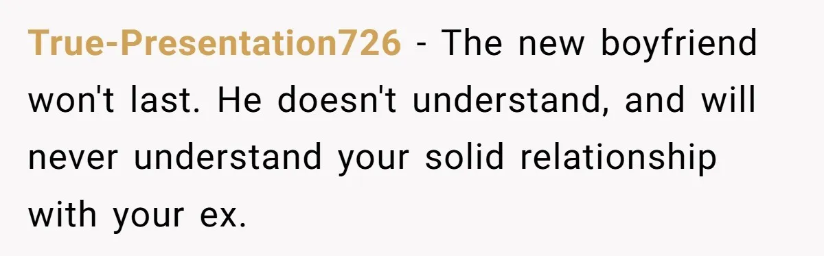 True-Presentation726 − The new boyfriend won't last. He doesn't understand, and will never understand your solid relationship with your ex.