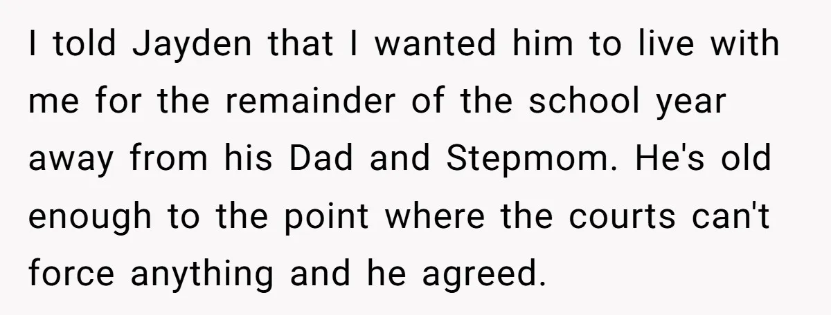 I told Jayden that I wanted him to live with me for the remainder of the school year away from his Dad and Stepmom. He's old enough to the point...