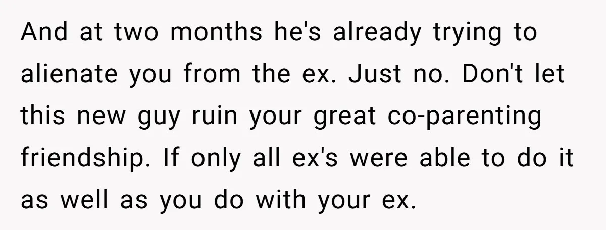 And at two months he's already trying to alienate you from the ex. Just no. Don't let this new guy ruin your great co-parenting friendship. If only all ex's were...