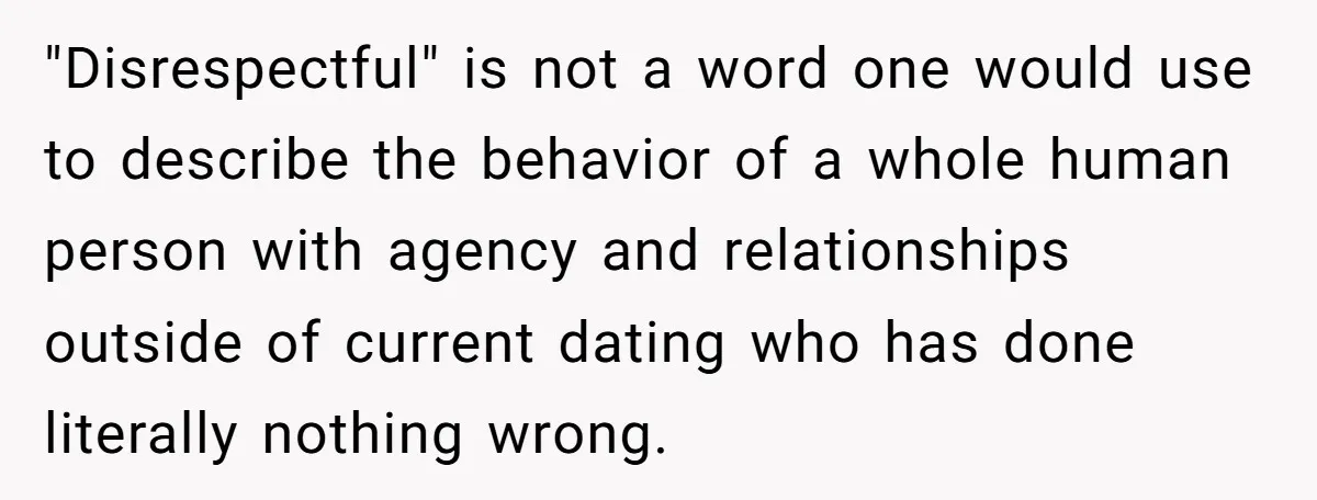 "Disrespectful" is not a word one would use to describe the behavior of a whole human person with agency and relationships outside of current dating who has done literally nothing...