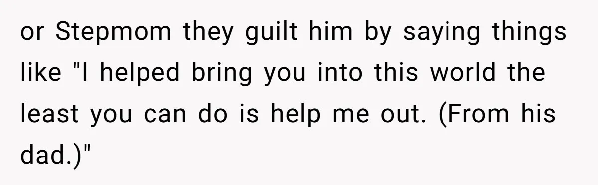 or Stepmom they guilt him by saying things like "I helped bring you into this world the least you can do is help me out. (From his dad.)"