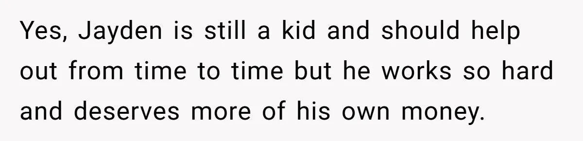Yes, Jayden is still a kid and should help out from time to time but he works so hard and deserves more of his own money.