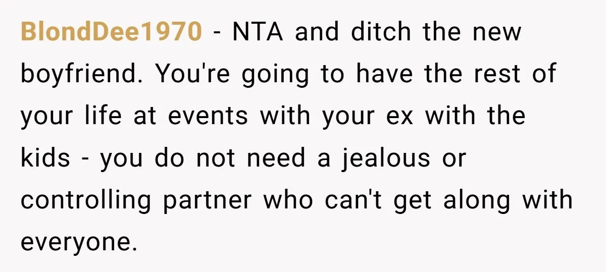 BlondDee1970 − NTA and ditch the new boyfriend. You're going to have the rest of your life at events with your ex with the kids - you do not need...