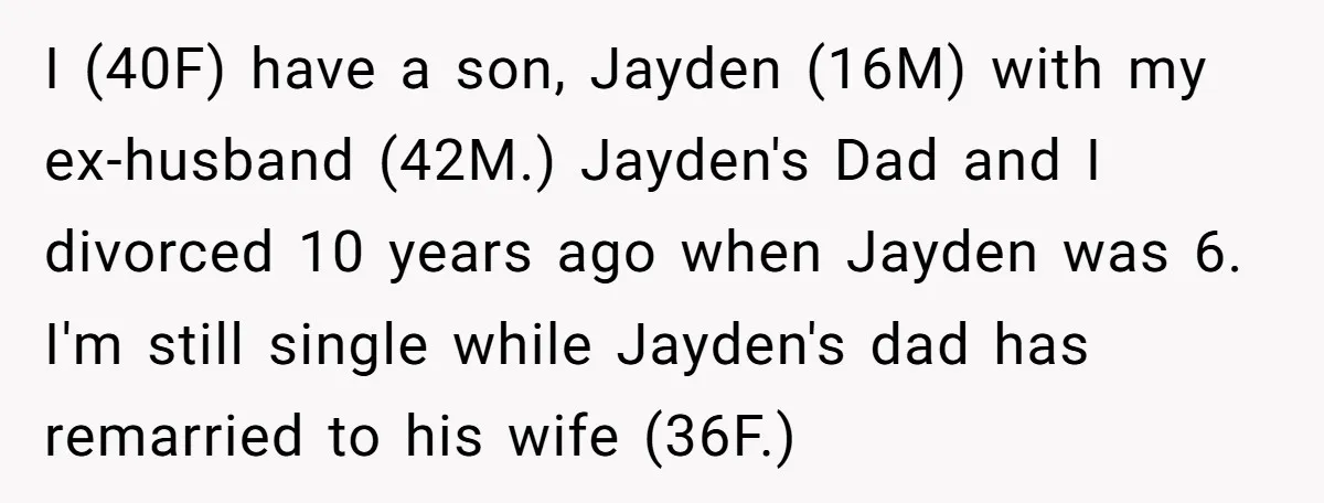 I (40F) have a son, Jayden (16M) with my ex-husband (42M.) Jayden's Dad and I divorced 10 years ago when Jayden was 6. I'm still single while Jayden's dad has...