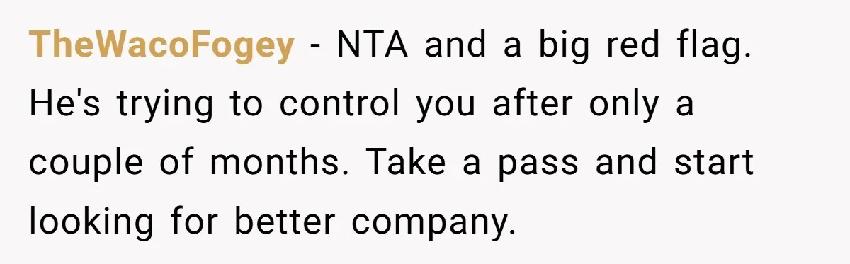 TheWacoFogey − NTA and a big red flag. He's trying to control you after only a couple of months. Take a pass and start looking for better company.