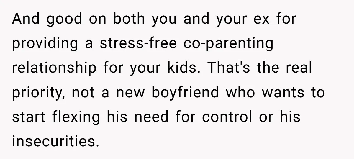 And good on both you and your ex for providing a stress-free co-parenting relationship for your kids. That's the real priority, not a new boyfriend who wants to start flexing...