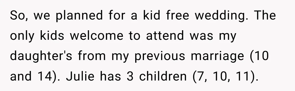 So, we planned for a kid free wedding. The only kids welcome to attend was my daughter's from my previous marriage (10 and 14). Julie has 3 children (7, 10,...
