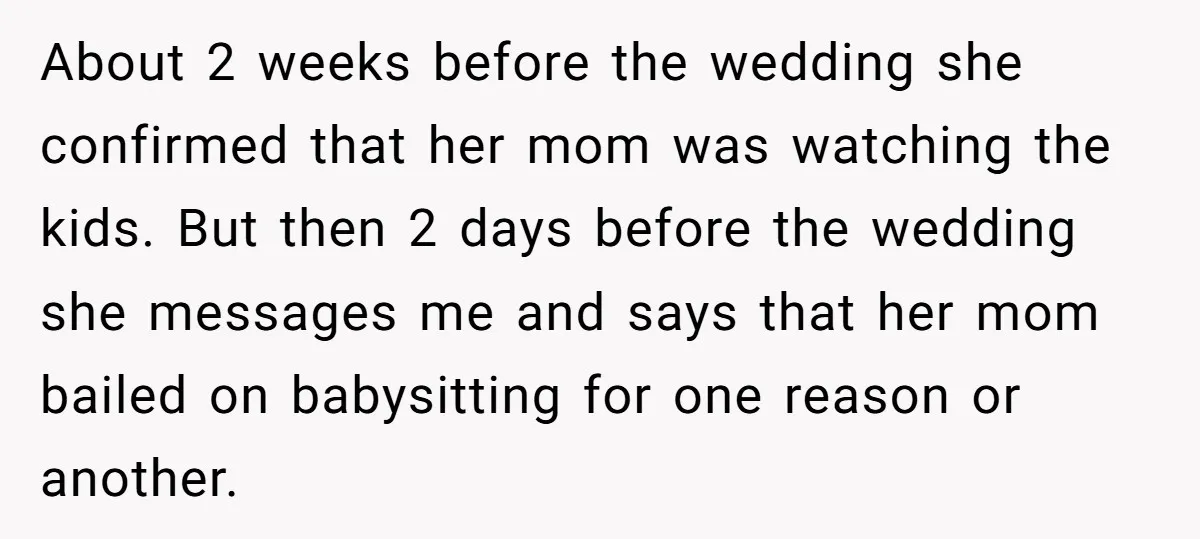 About 2 weeks before the wedding she confirmed that her mom was watching the kids. But then 2 days before the wedding she messages me and says that her mom...