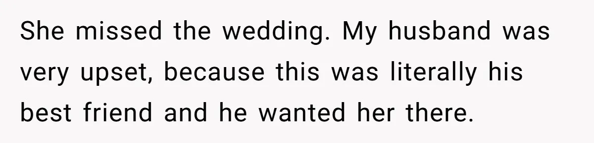 She missed the wedding. My husband was very upset, because this was literally his best friend and he wanted her there.