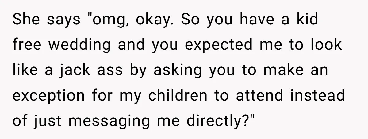 She says "omg, okay. So you have a kid free wedding and you expected me to look like a jack ass by asking you to make an exception for my...