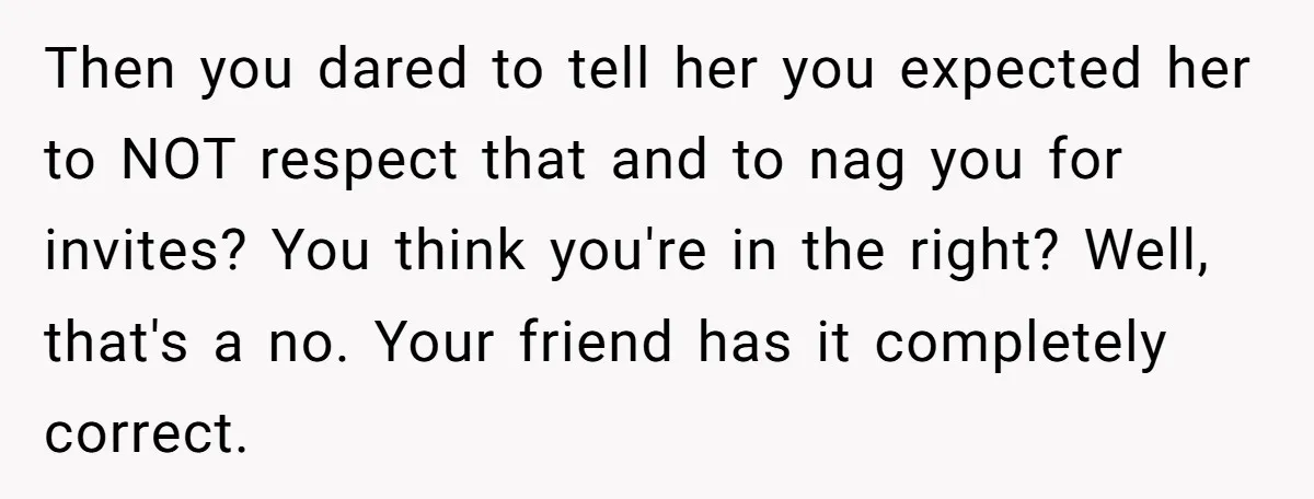 Then you dared to tell her you expected her to NOT respect that and to nag you for invites? You think you're in the right? Well, that's a no. Your...