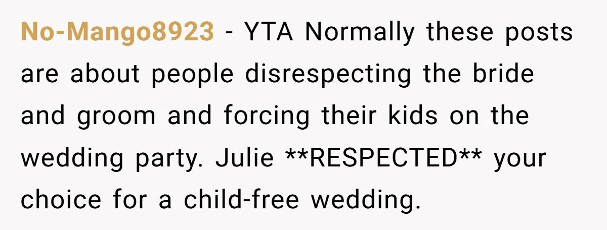 No-Mango8923 − YTA Normally these posts are about people disrespecting the bride and groom and forcing their kids on the wedding party. Julie **RESPECTED** your choice for a child-free wedding.