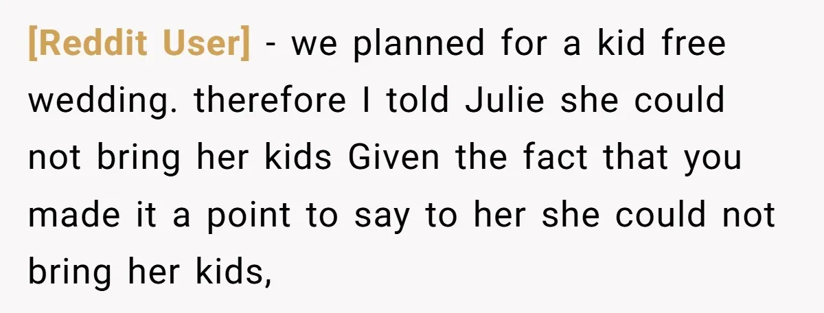 [Reddit User] − we planned for a kid free wedding. therefore I told Julie she could not bring her kids Given the fact that you made it a point to...