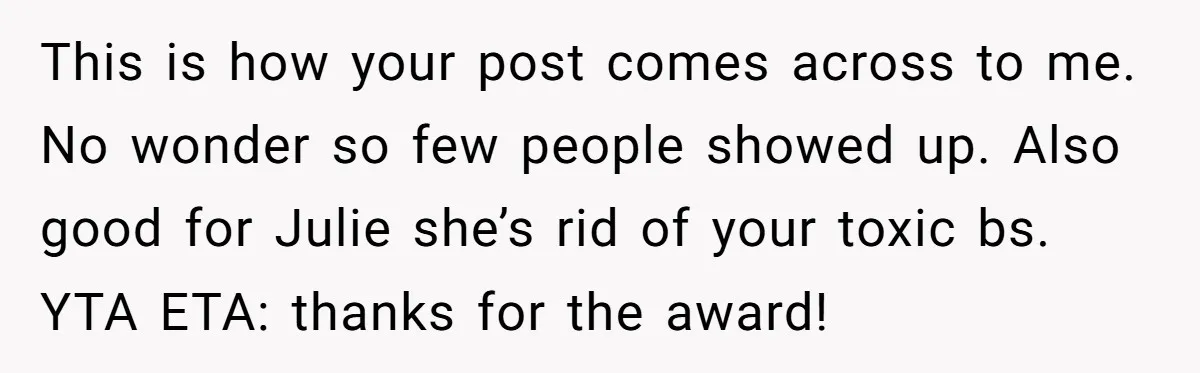 This is how your post comes across to me. No wonder so few people showed up. Also good for Julie she’s rid of your toxic bs. YTA ETA: thanks for...