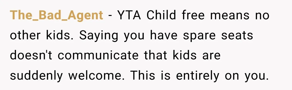 The_Bad_Agent − YTA Child free means no other kids. Saying you have spare seats doesn't communicate that kids are suddenly welcome. This is entirely on you.