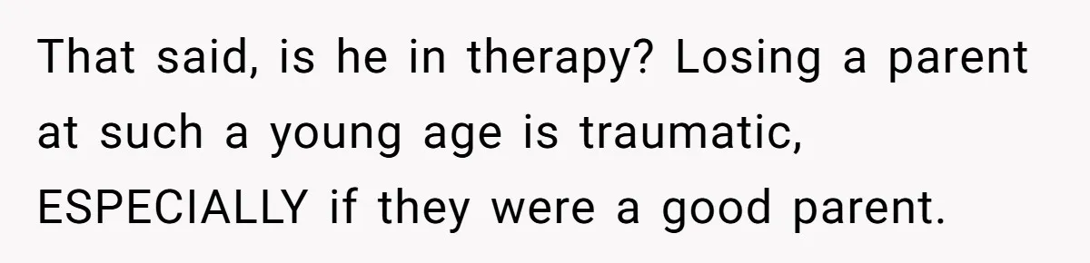 That said, is he in therapy? Losing a parent at such a young age is traumatic, ESPECIALLY if they were a good parent.