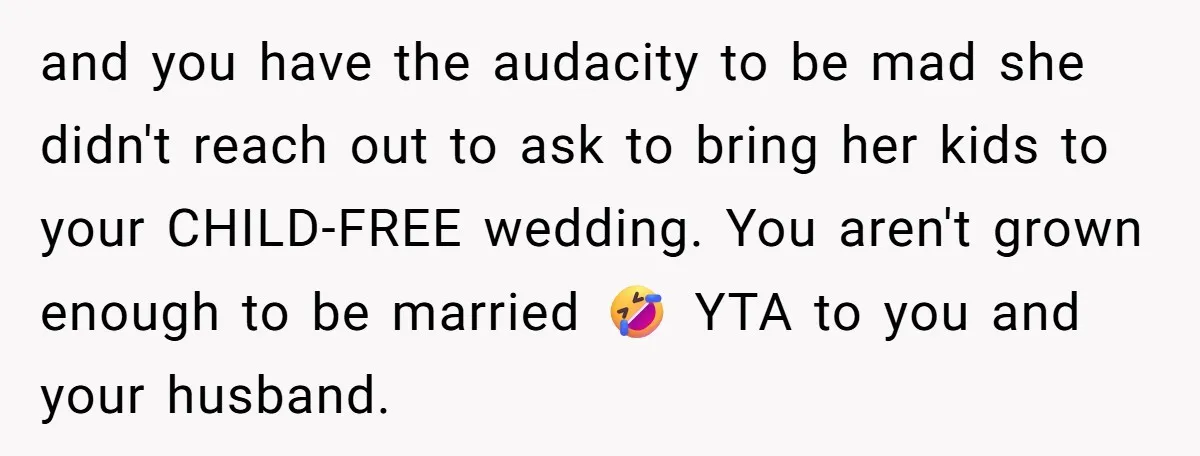 and you have the audacity to be mad she didn't reach out to ask to bring her kids to your CHILD-FREE wedding. You aren't grown enough to be married 🤣...