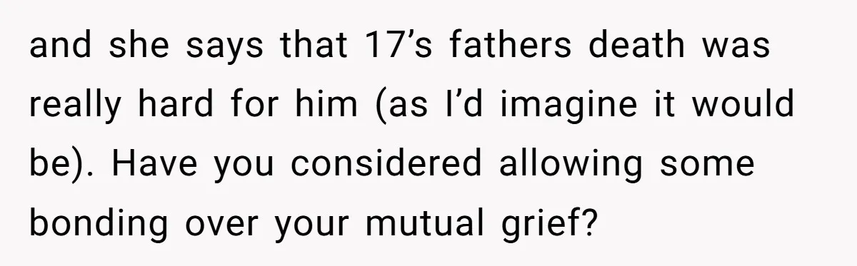 and she says that 17’s fathers death was really hard for him (as I’d imagine it would be). Have you considered allowing some bonding over your mutual grief?