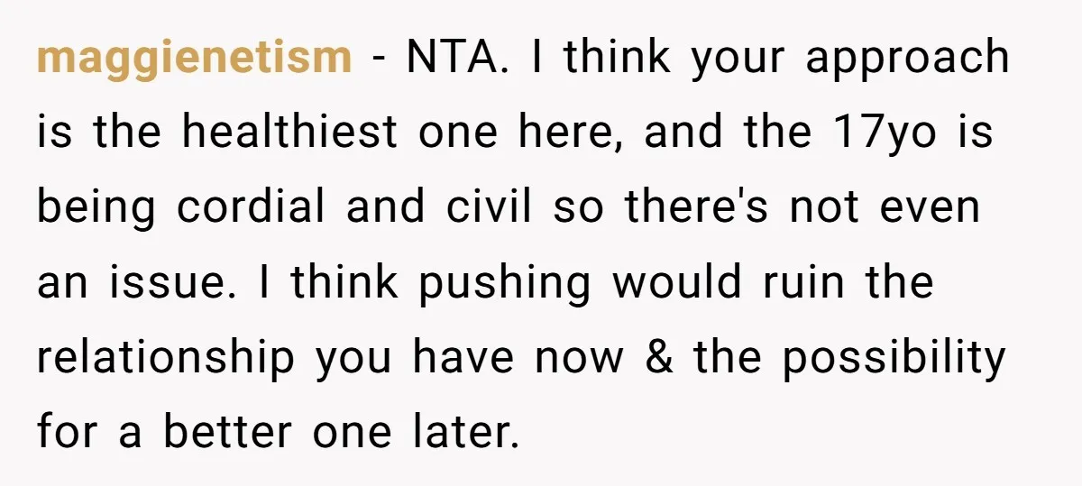 maggienetism − NTA. I think your approach is the healthiest one here, and the 17yo is being cordial and civil so there's not even an issue. I think pushing would...