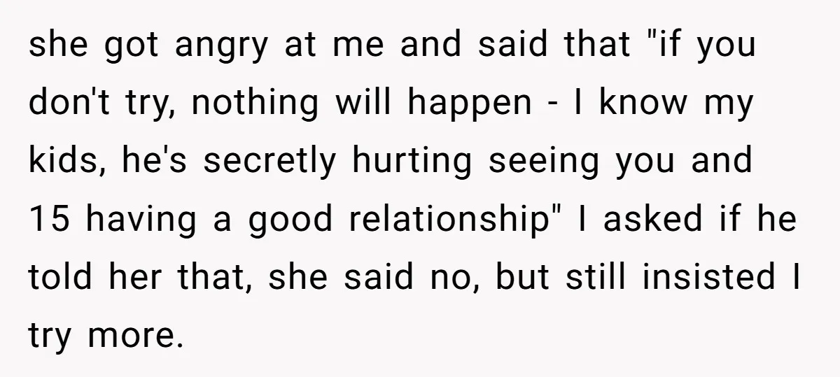 she got angry at me and said that "if you don't try, nothing will happen - I know my kids, he's secretly hurting seeing you and 15 having a good...