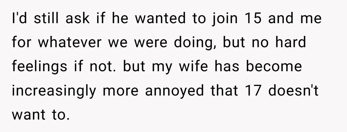 I'd still ask if he wanted to join 15 and me for whatever we were doing, but no hard feelings if not. but my wife has become increasingly more annoyed...