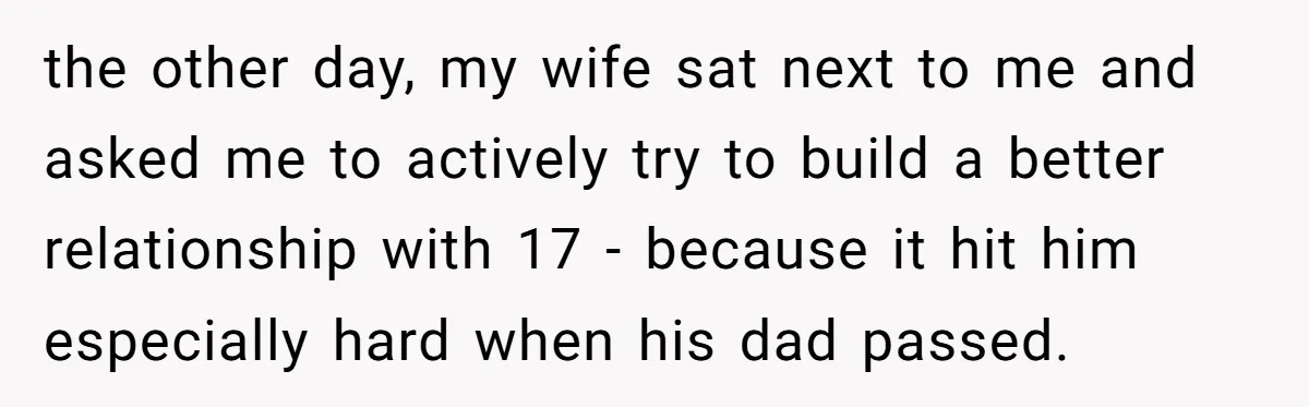 the other day, my wife sat next to me and asked me to actively try to build a better relationship with 17 - because it hit him especially hard when...