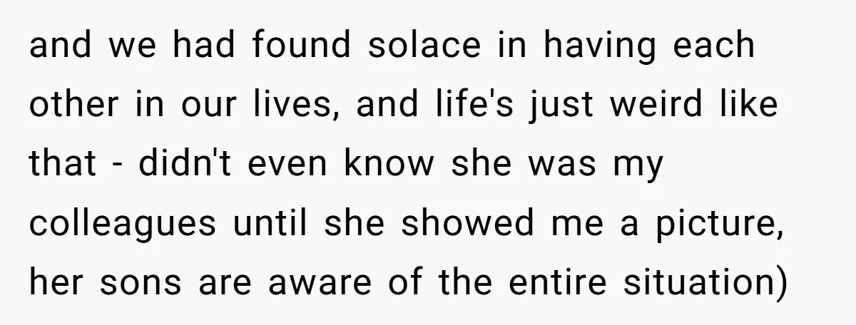 and we had found solace in having each other in our lives, and life's just weird like that - didn't even know she was my colleagues until she showed me...