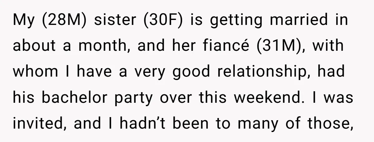 My (28M) sister (30F) is getting married in about a month, and her fiancé (31M), with whom I have a very good relationship, had his bachelor party over this weekend....