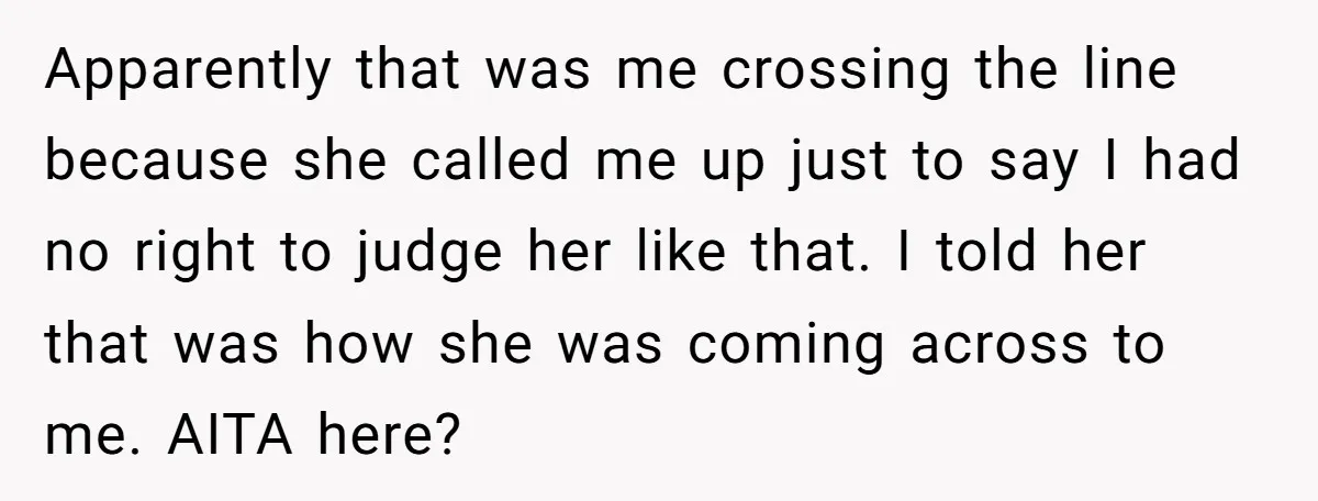 Apparently that was me crossing the line because she called me up just to say I had no right to judge her like that. I told her that was how...