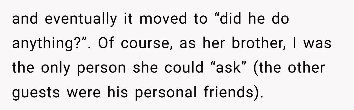 and eventually it moved to “did he do anything?”. Of course, as her brother, I was the only person she could “ask” (the other guests were his personal friends).