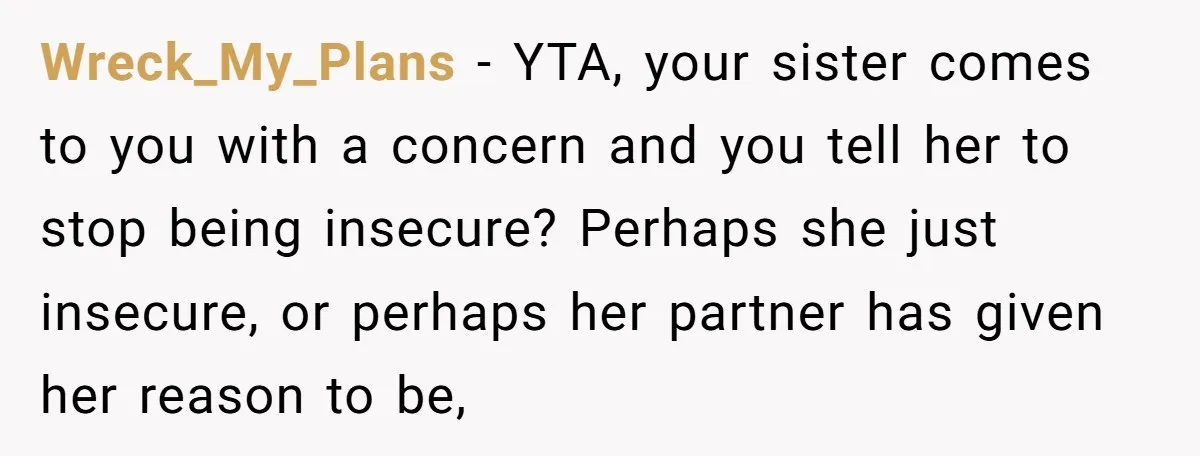 Wreck_My_Plans − YTA, your sister comes to you with a concern and you tell her to stop being insecure? Perhaps she just insecure, or perhaps her partner has given her...
