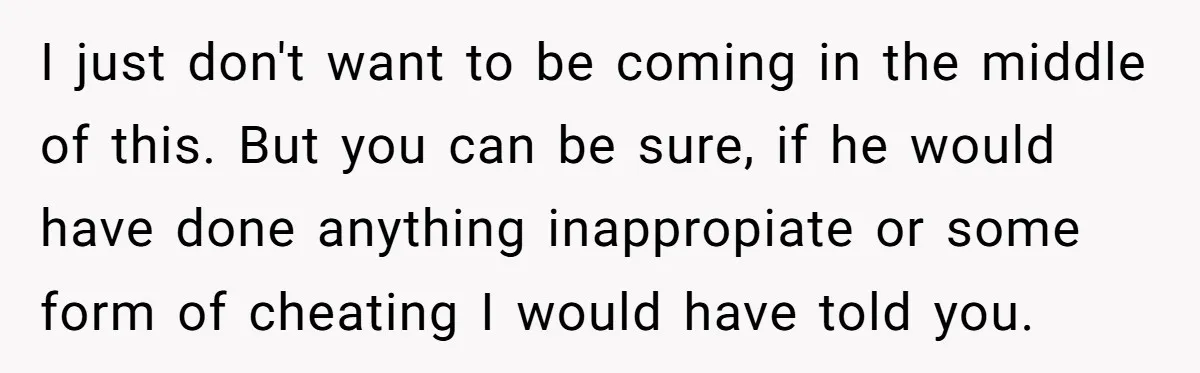 I just don't want to be coming in the middle of this. But you can be sure, if he would have done anything inappropiate or some form of cheating I...