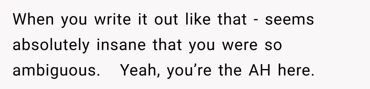 When you write it out like that - seems absolutely insane that you were so ambiguous. Yeah, you’re the AH here.
