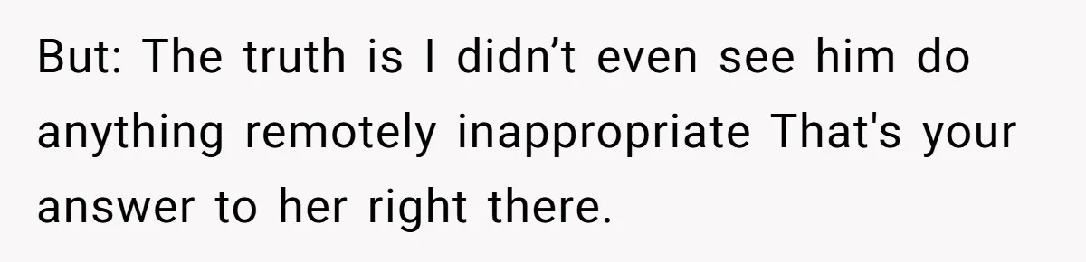 But: The truth is I didn’t even see him do anything remotely inappropriate That's your answer to her right there.