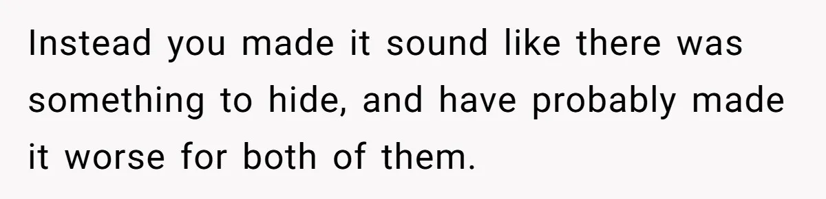 Instead you made it sound like there was something to hide, and have probably made it worse for both of them.