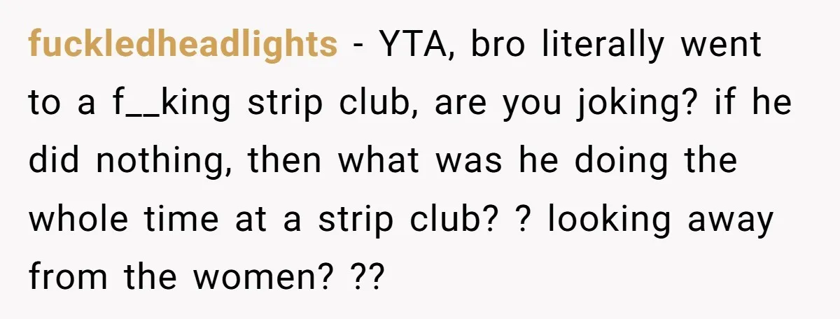 fuckledheadlights − YTA, bro literally went to a f__king strip club, are you joking? if he did nothing, then what was he doing the whole time at a strip club?...