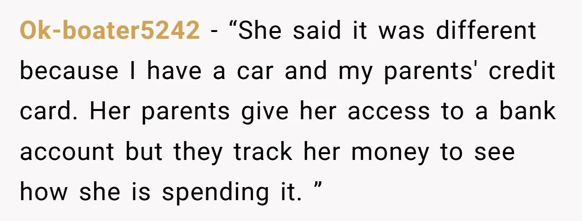 Ok-boater5242 − “She said it was different because I have a car and my parents' credit card. Her parents give her access to a bank account but they track her...