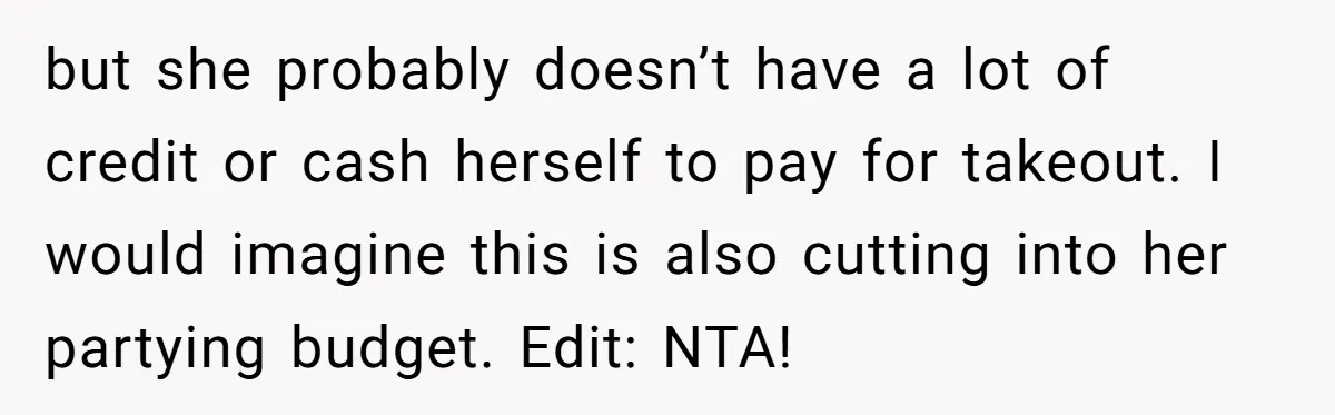 but she probably doesn’t have a lot of credit or cash herself to pay for takeout. I would imagine this is also cutting into her partying budget. Edit: NTA!