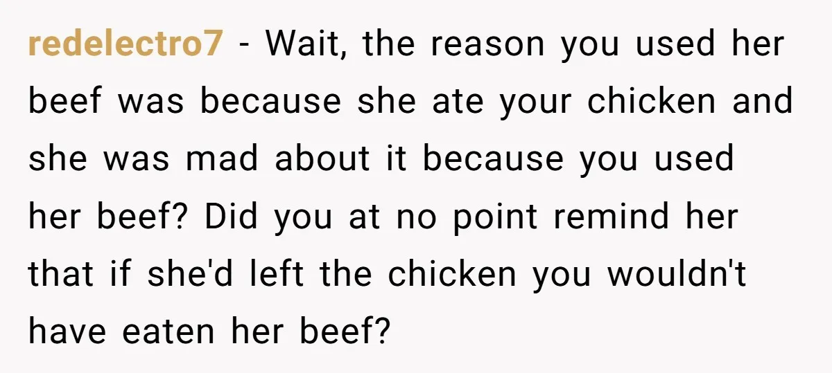 redelectro7 − Wait, the reason you used her beef was because she ate your chicken and she was mad about it because you used her beef? Did you at no...