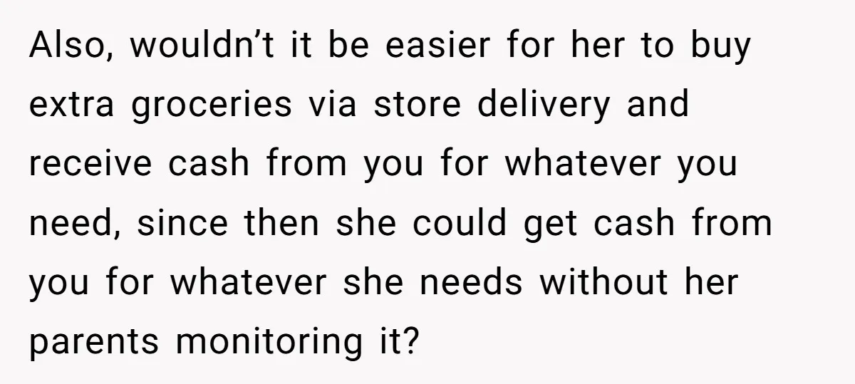 Also, wouldn’t it be easier for her to buy extra groceries via store delivery and receive cash from you for whatever you need, since then she could get cash from...