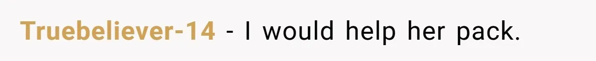 Truebeliever-14 − I would help her pack.