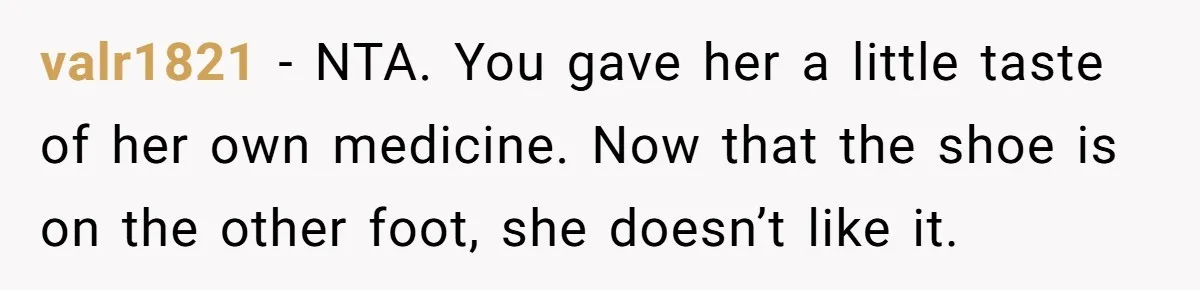 valr1821 − NTA. You gave her a little taste of her own medicine. Now that the shoe is on the other foot, she doesn’t like it.