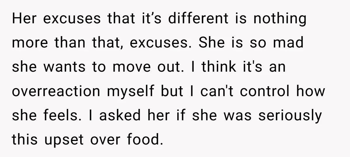 Her excuses that it’s different is nothing more than that, excuses. She is so mad she wants to move out. I think it's an overreaction myself but I can't control...
