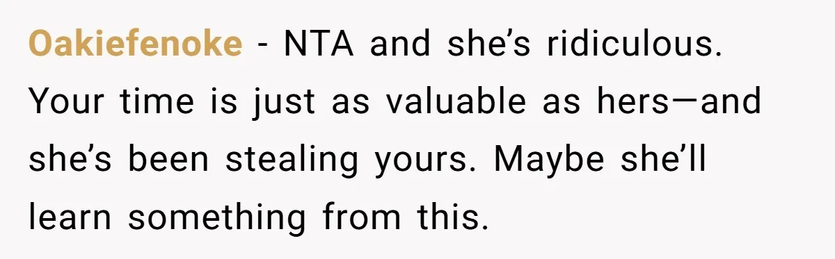 Oakiefenoke − NTA and she’s ridiculous. Your time is just as valuable as hers—and she’s been stealing yours. Maybe she’ll learn something from this.